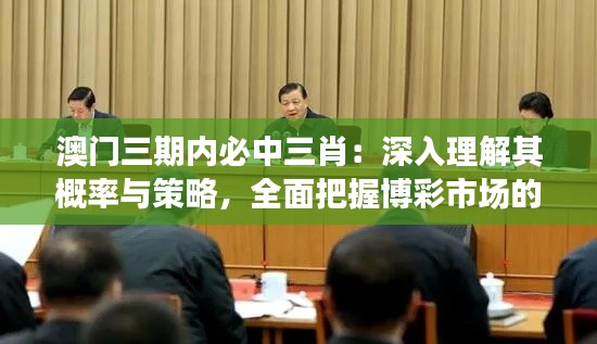 澳门三期内必中三肖:深入理解其概率与策略,全面把握博彩市场的精髓