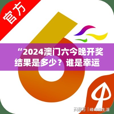 “2024澳门六今晚开奖结果是多少?谁是幸运儿的悬念揭晓”