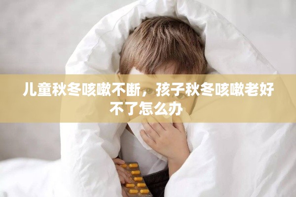 儿童秋冬咳嗽不断,孩子秋冬咳嗽老好不了怎么办