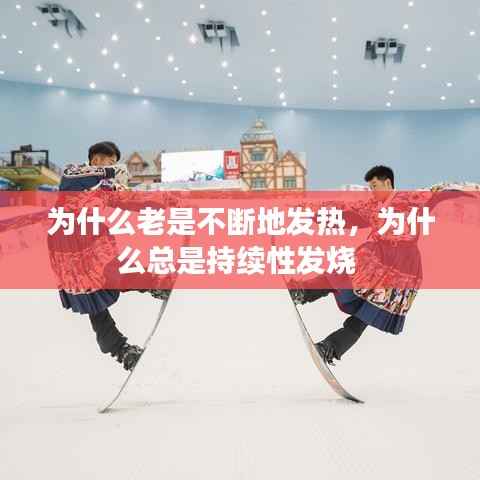 为什么老是不断地发热,为什么总是持续性发烧