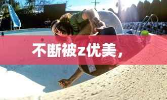 不断被z优美,