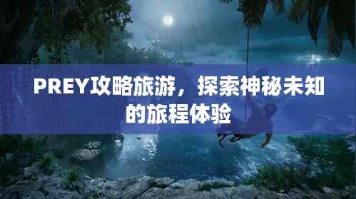 PREY攻略旅游,探索神秘未知的旅程体验