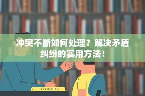冲突不断如何处理？解决矛盾纠纷的实用方法！