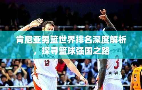 肯尼亚男篮世界排名深度解析,探寻篮球强国之路