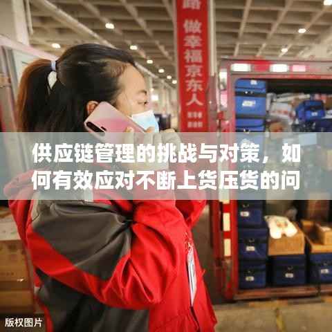 供应链管理的挑战与对策，如何有效应对不断上货压货的问题？