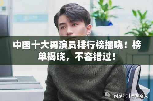 中国十大男演员排行榜揭晓!榜单揭晓,不容错过!