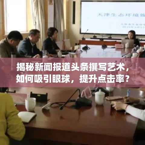揭秘新闻报道头条撰写艺术,如何吸引眼球,提升点击率?