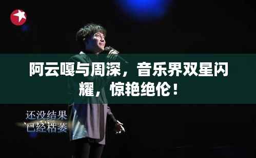 阿云嘎与周深,音乐界双星闪耀,惊艳绝伦!