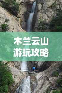 木兰云山游玩攻略,畅游自然美景,尽享休闲时光