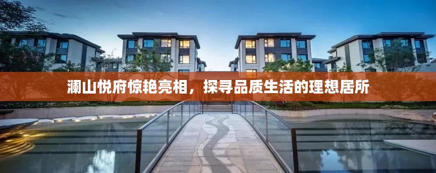 澜山悦府惊艳亮相,探寻品质生活的理想居所