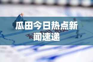 瓜田今日热点新闻速递