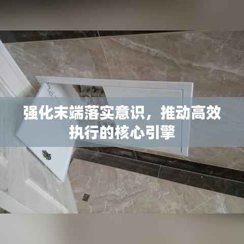 强化末端落实意识,推动高效执行的核心引擎