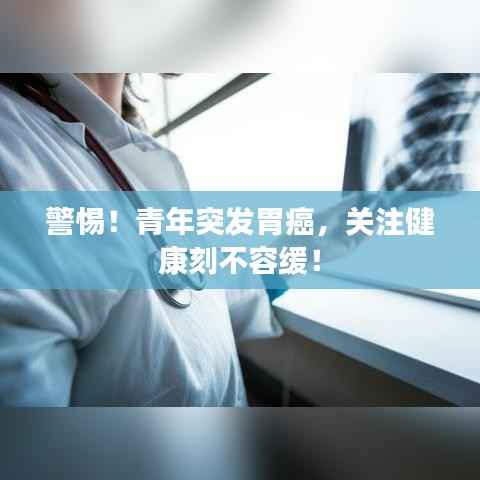 警惕!青年突发胃癌,关注健康刻不容缓!