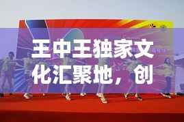 王中王独家文化汇聚地，创意无限，精彩纷呈