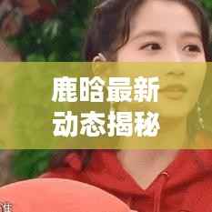 鹿晗最新动态揭秘,今日预测及新鲜图片曝光