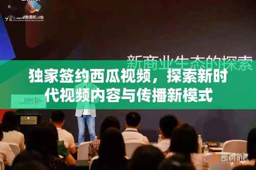 独家签约西瓜视频,探索新时代视频内容与传播新模式