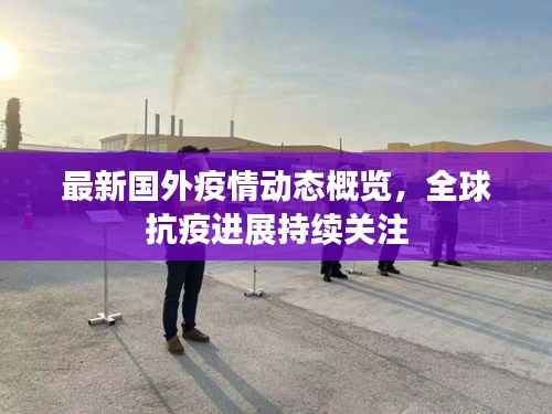 最新国外疫情动态概览,全球抗疫进展持续关注