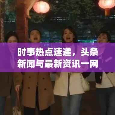 时事热点速递,头条新闻与最新资讯一网打尽