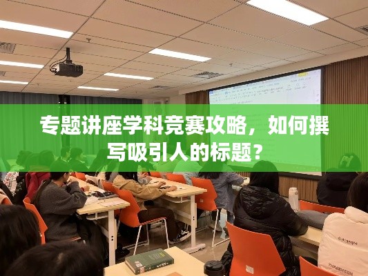 专题讲座学科竞赛攻略,如何撰写吸引人的标题?