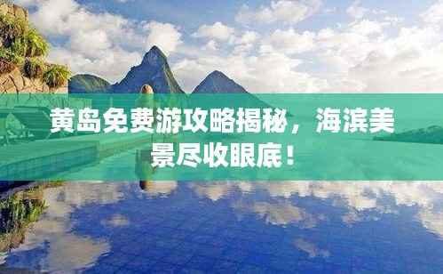 黄岛免费游攻略揭秘,海滨美景尽收眼底!