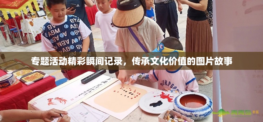 专题活动精彩瞬间记录，传承文化价值的图片故事