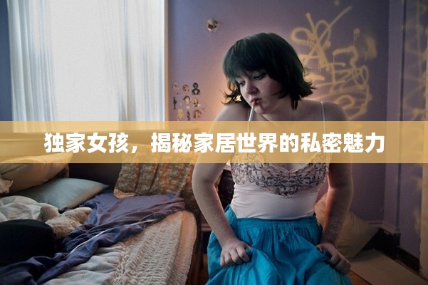 独家女孩,揭秘家居世界的私密魅力