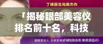 「揭秘眼部美容仪排名前十名,科技助力美丽升级,完美融合科技与美丽」