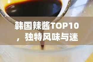 韩国辣酱TOP10,独特风味与迷人魅力大解密
