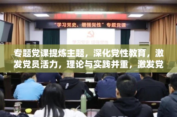 专题党课提炼主题,深化党性教育,激发党员活力,理论与实践并重,激发党员新活力