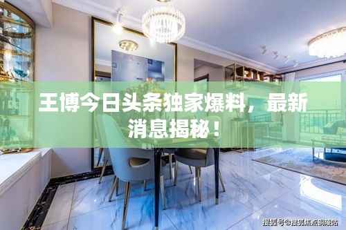 王博今日头条独家爆料,最新消息揭秘!