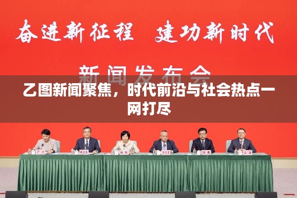 乙图新闻聚焦,时代前沿与社会热点一网打尽