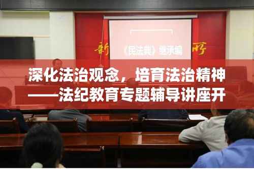 深化法治观念,培育法治精神——法纪教育专题辅导讲座开启新篇章