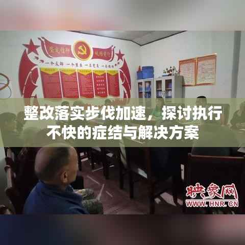 整改落实步伐加速,探讨执行不快的症结与解决方案