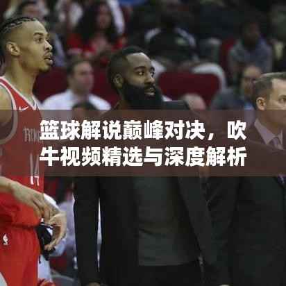 篮球解说巅峰对决,吹牛视频精选与深度解析!
