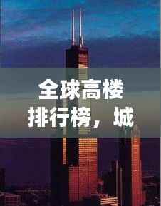 全球高楼排行榜,城市天际线的崛起与变迁之美