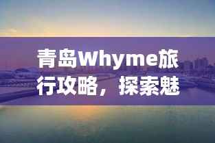 青岛Whyme旅行攻略,探索魅力海滨城市